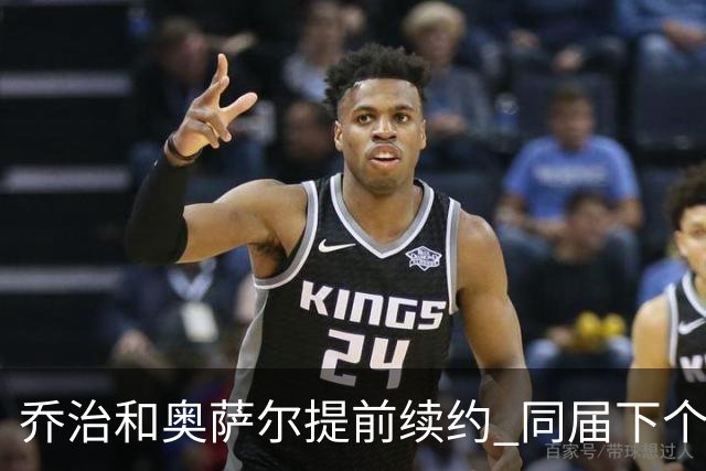乔治&奥萨尔提前续约 同届下个会是谁？米勒有望2亿 波杰尚需观望
