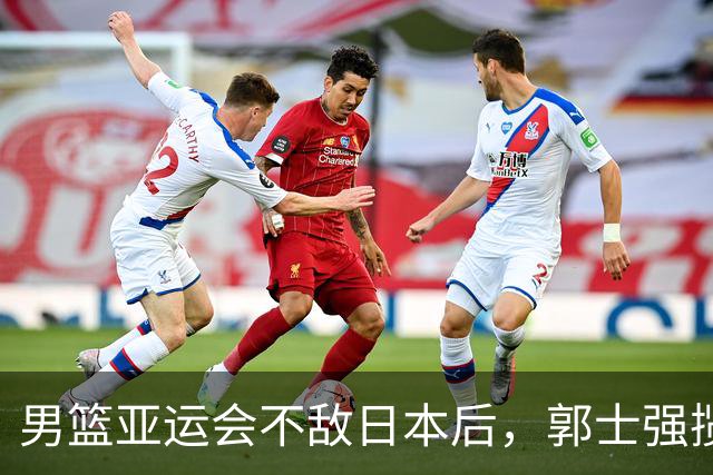 男篮亚运会不敌日本后，郭士强揽责难服众，只有王治郅敢说大实话